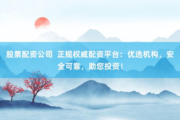 股票配资公司  正规权威配资平台：优选机构，安全可靠，助您投资！