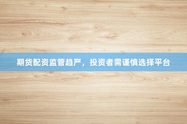 期货配资监管趋严,投资者需谨慎选择平台