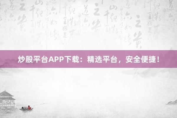 炒股平台APP下载:精选平台,安全便捷!