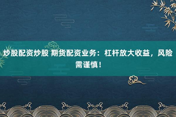 炒股配资炒股 期货配资业务:杠杆放大收益,风险需谨慎!