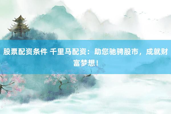 股票配资条件 千里马配资:助您驰骋股市,成就财富梦想!