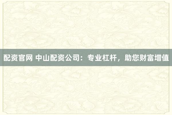 配资官网 中山配资公司:专业杠杆,助您财富增值