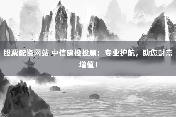 股票配资网站 中信建投投顾:专业护航,助您财富增值!