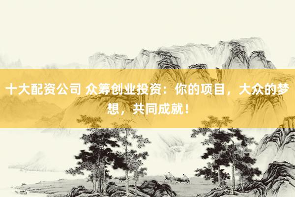 十大配资公司 众筹创业投资：你的项目，大众的梦想，共同成就！
