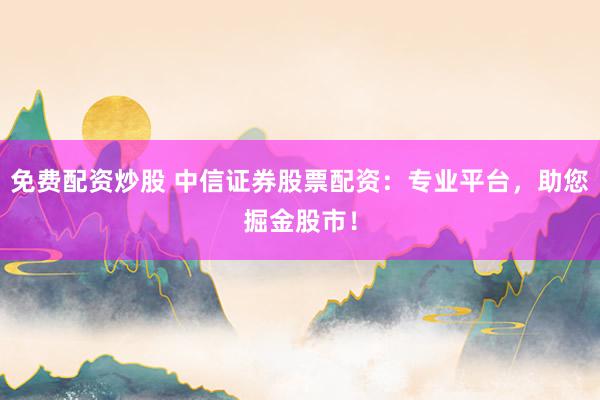 免费配资炒股 中信证券股票配资:专业平台,助您掘金股市!