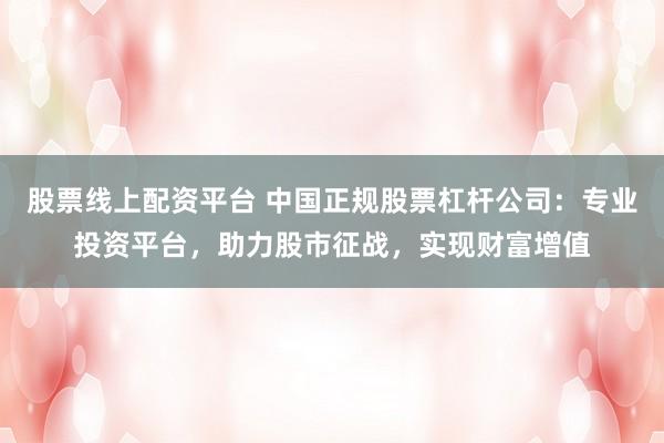 股票线上配资平台 中国正规股票杠杆公司:专业投资平台,助力股市征战,实现财富增值