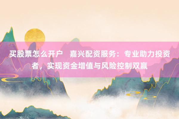 买股票怎么开户   嘉兴配资服务：专业助力投资者，实现资金增值与风险控制双赢