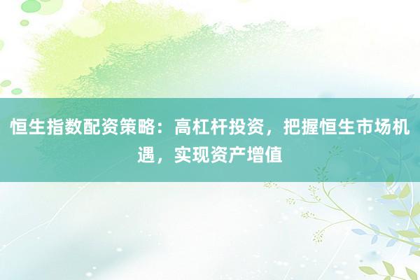 恒生指数配资策略:高杠杆投资,把握恒生市场机遇,实现资产增值