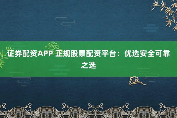 证券配资APP 正规股票配资平台:优选安全可靠之选