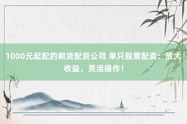1000元起配的期货配资公司 单只股票配资：放大收益，灵活操作！