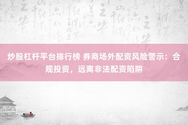 炒股杠杆平台排行榜 券商场外配资风险警示：合规投资，远离非法配资陷阱