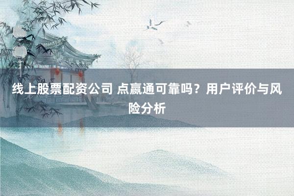 线上股票配资公司 点嬴通可靠吗？用户评价与风险分析