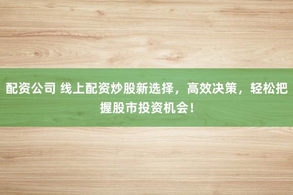 配资公司 线上配资炒股新选择，高效决策，轻松把握股市投资机会！