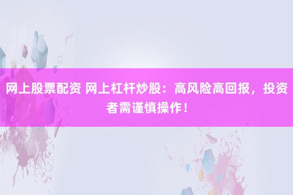 网上股票配资 网上杠杆炒股：高风险高回报，投资者需谨慎操作！