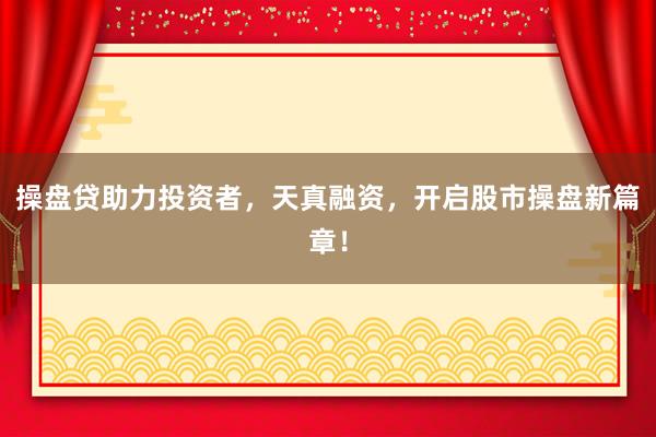 操盘贷助力投资者，天真融资，开启股市操盘新篇章！