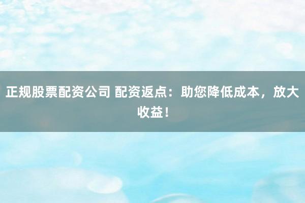 正规股票配资公司 配资返点:助您降低成本,放大收益!