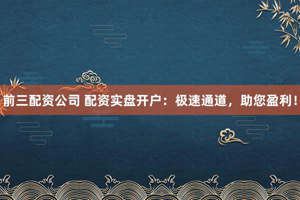 前三配资公司 配资实盘开户：极速通道，助您盈利！