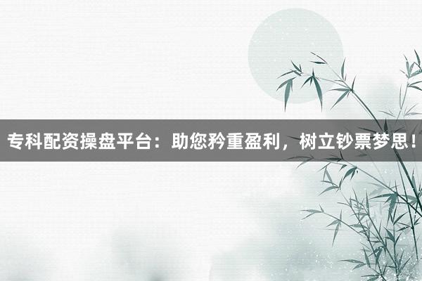专科配资操盘平台:助您矜重盈利,树立钞票梦思!