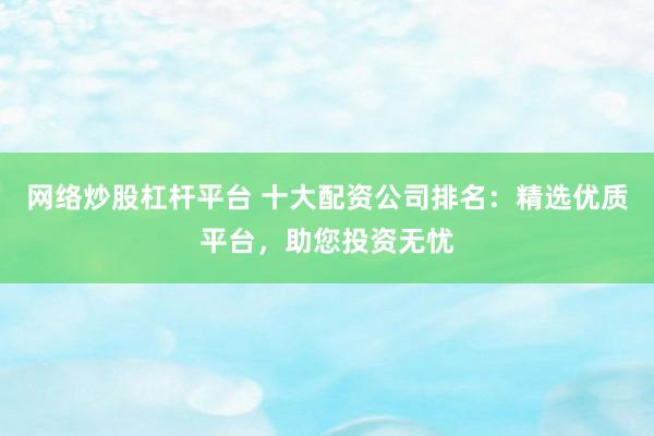 网络炒股杠杆平台 十大配资公司排名：精选优质平台，助您投资无忧