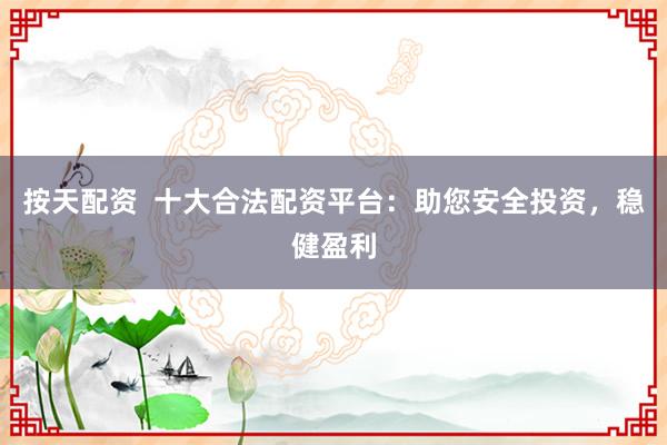 按天配资  十大合法配资平台：助您安全投资，稳健盈利