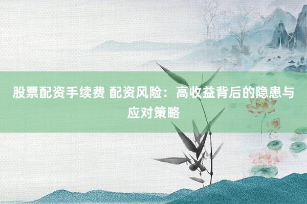 股票配资手续费 配资风险：高收益背后的隐患与应对策略