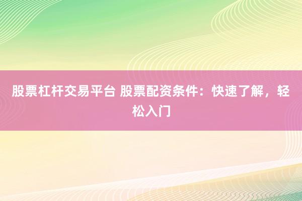 股票杠杆交易平台 股票配资条件：快速了解，轻松入门