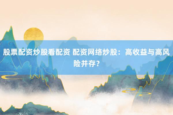 股票配资炒股看配资 配资网络炒股：高收益与高风险并存？