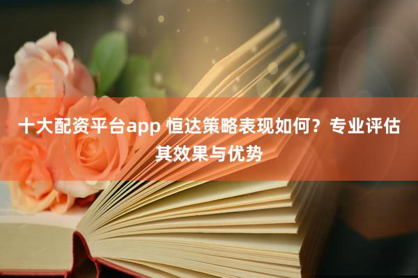 十大配资平台app 恒达策略表现如何？专业评估其效果与优势