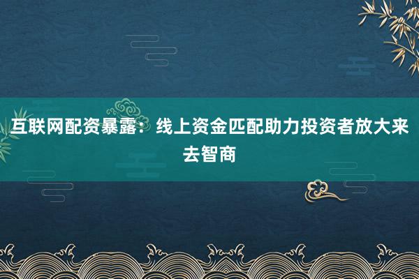 互联网配资暴露：线上资金匹配助力投资者放大来去智商