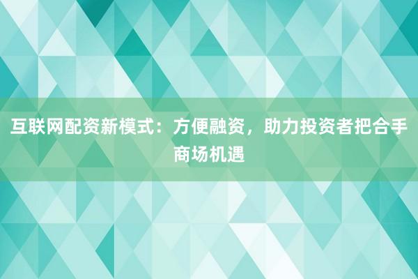 互联网配资新模式：方便融资，助力投资者把合手商场机遇