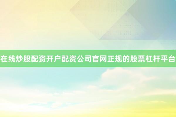 在线炒股配资开户配资公司官网正规的股票杠杆平台