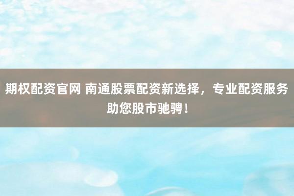 期权配资官网 南通股票配资新选择，专业配资服务助您股市驰骋！