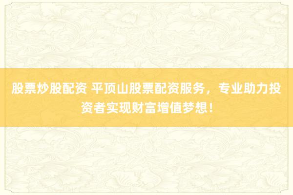 股票炒股配资 平顶山股票配资服务，专业助力投资者实现财富增值梦想！