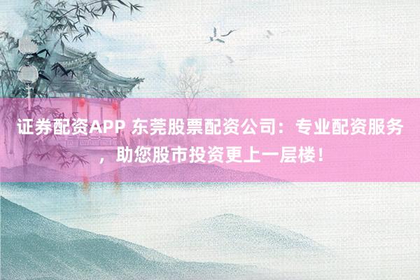 证券配资APP 东莞股票配资公司：专业配资服务，助您股市投资更上一层楼！