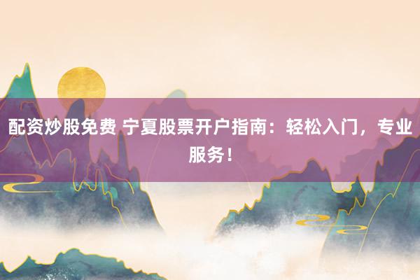 配资炒股免费 宁夏股票开户指南:轻松入门,专业服务!