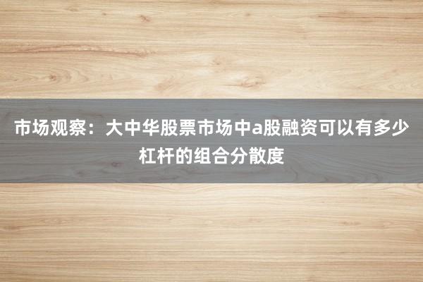 市场观察：大中华股票市场中a股融资可以有多少杠杆的组合分散度