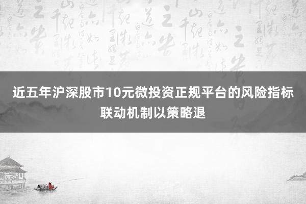 近五年沪深股市10元微投资正规平台的风险指标联动机制以策略退