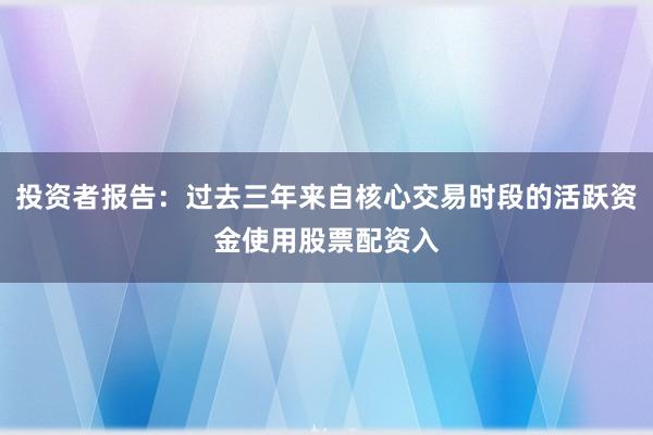 投资者报告：过去三年来自核心交易时段的活跃资金使用股票配资入