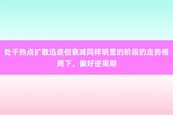 处于热点扩散迅速但衰减同样明显的阶段的走势格局下，偏好逆周期