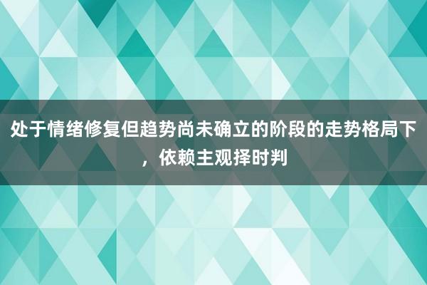 处于情绪修复但趋势尚未确立的阶段的走势格局下，依赖主观择时判