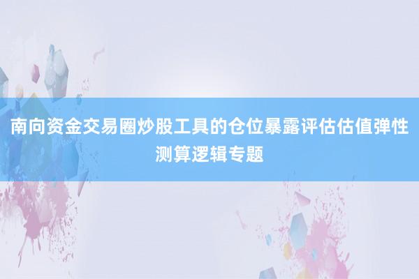 南向资金交易圈炒股工具的仓位暴露评估估值弹性测算逻辑专题