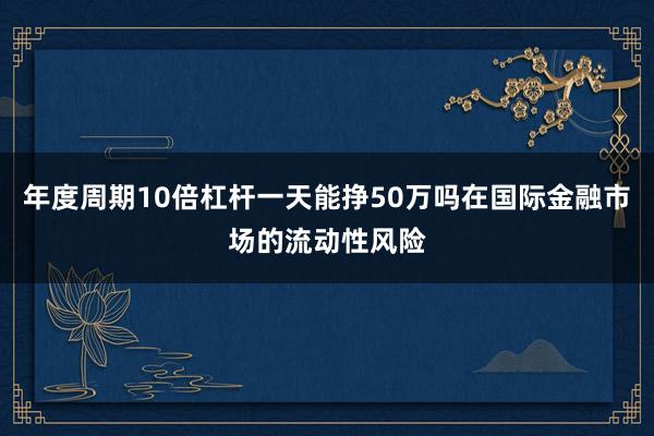 年度周期10倍杠杆一天能挣50万吗在国际金融市场的流动性风险