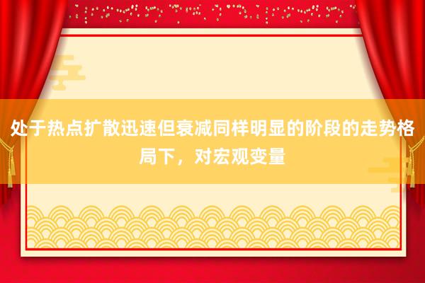 处于热点扩散迅速但衰减同样明显的阶段的走势格局下,对宏观变量