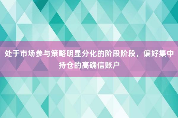处于市场参与策略明显分化的阶段阶段，偏好集中持仓的高确信账户