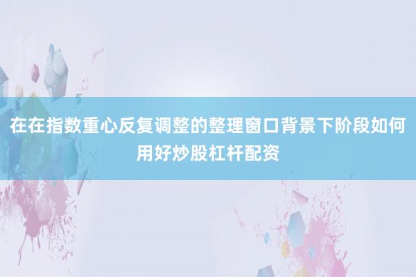 在在指数重心反复调整的整理窗口背景下阶段如何用好炒股杠杆配资