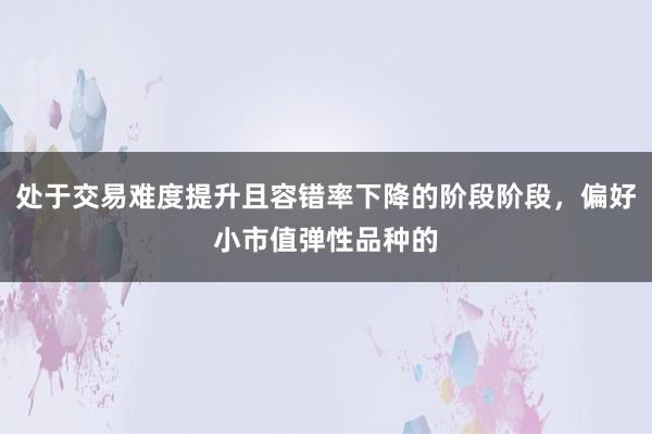 处于交易难度提升且容错率下降的阶段阶段，偏好小市值弹性品种的