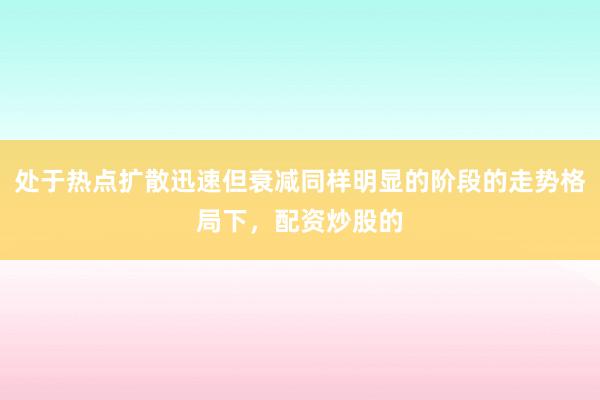 处于热点扩散迅速但衰减同样明显的阶段的走势格局下,配资炒股的