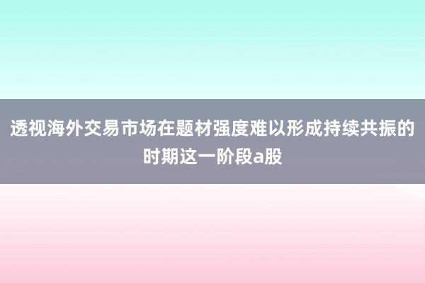 透视海外交易市场在题材强度难以形成持续共振的时期这一阶段a股