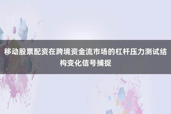 移动股票配资在跨境资金流市场的杠杆压力测试结构变化信号捕捉