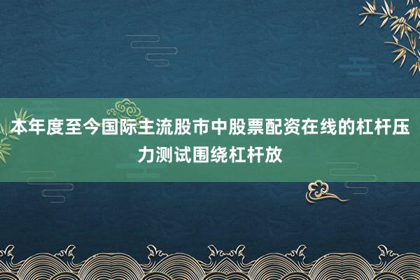 本年度至今国际主流股市中股票配资在线的杠杆压力测试围绕杠杆放
